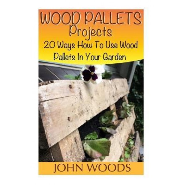 Wood Pallets Projects: 20 Ways How to Use Wood Pallets in Your Garden: (Woodworking, Woodworking Plans), John Woods (Author)