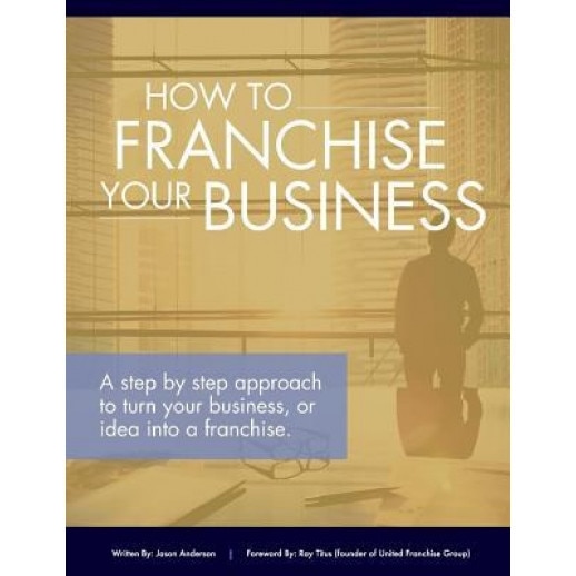 How to Franchise Your Business: A Step by Step Approach to Turn Your Business, or Idea Into a Franchise. - Jason R. Anderson Mba (Author)