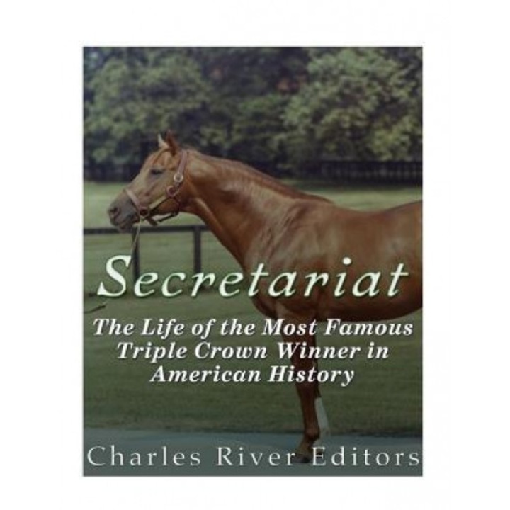 Secretariat: The Life of the Most Famous Triple Crown Winner in American History, Charles River Editors (Author)