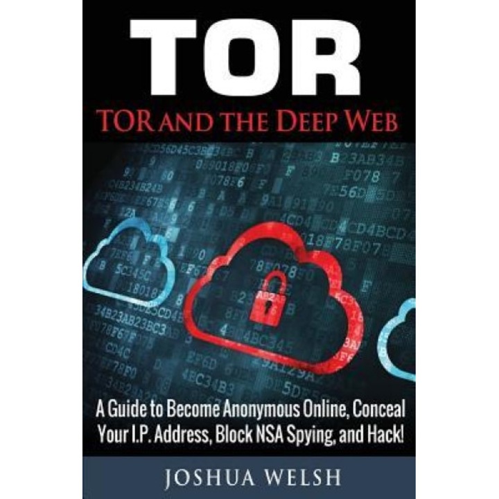 Tor: Tor and the Deep Web: A Guide to Become Anonymous Online, Conceal Your IP Address, Block Nsa Spying and Hack!, Joshua Welsh (Author)
