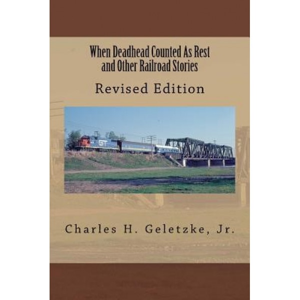 When Deadhead Counted as Rest and Other Railroad Stories, Jr. Charles H. Geletzke (Author)