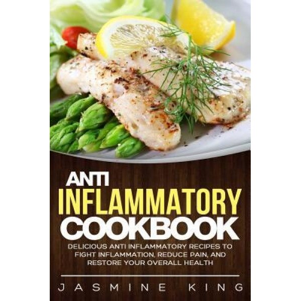 Anti Inflammatory Cookbook: Delicious Anti Inflammatory Recipes to Fight Inflammation, Reduce Pain, and Restore Your Overall Health, Jasmine King (Author)