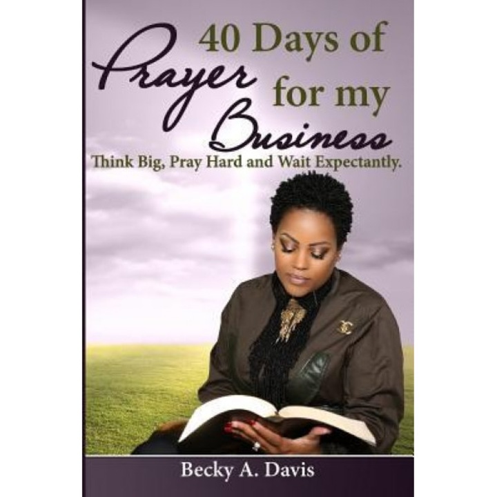 40 Days of Prayer for My Business: Think Big, Pray Hard and Wait Expectantly, Becky A. Davis (Author)