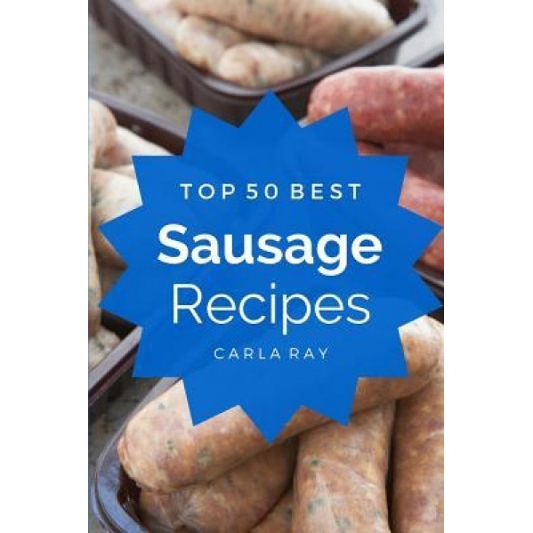 Sausage: Top 50 Best Sausage Recipes - The Quick, Easy, & Delicious Everyday Cookbook!, Carla Ray (Author)