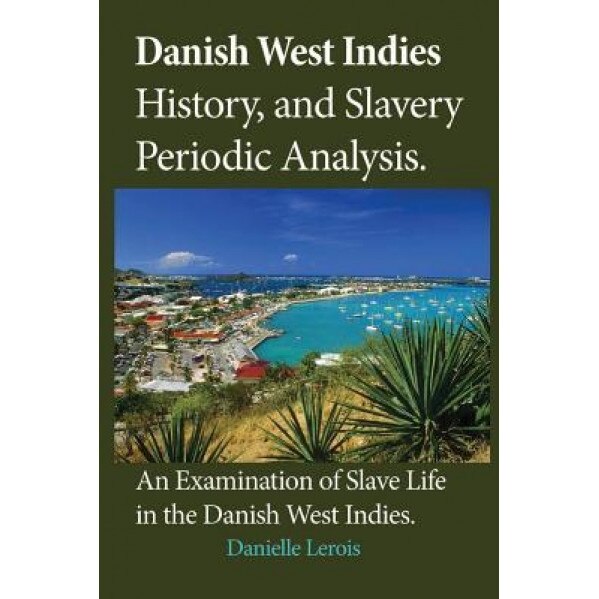 Danish West Indies History, and Slavery Periodic Analysis: An Examination of Slave Life in the Danish West Indies, Danielle Lerois (Author)