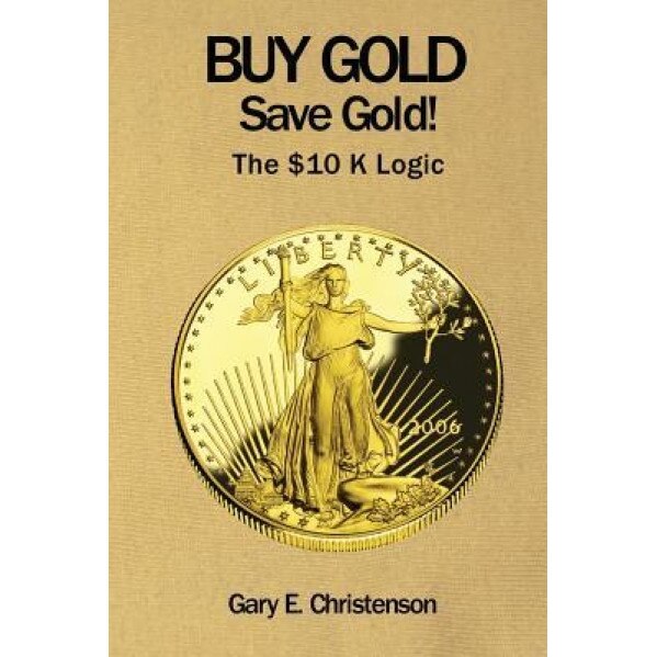 Buy Gold Save Gold!: The $10 K Logic - Gary E. Christenson (Author)