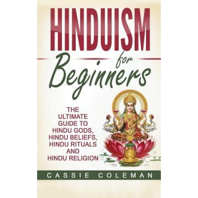 Hinduism for Beginners - The Ultimate Guide to Hindu Gods, Hindu Beliefs, Hindu Rituals and Hindu Religion, Cassie Coleman (Author)