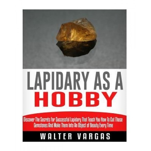 Lapidary as a Hobby: Discover the Secrets for Successful Lapidary That Teach You How to Cut Those Gemstones and Make Them Into an Object of, Walter Vargas (Author)
