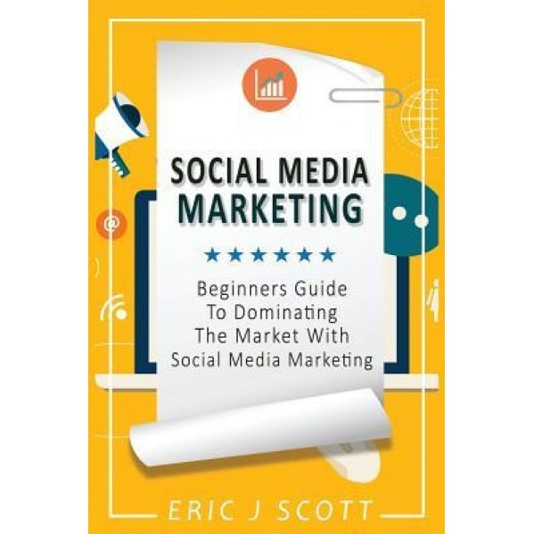 Social Media Marketing: A Beginner's Guide to Dominating the Market with Social Media Marketing, Eric J. Scott (Author)