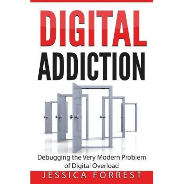 Digital Addiction: Debugging the Very Modern Problem of Digital Overload, Jessica Forrest (Author)