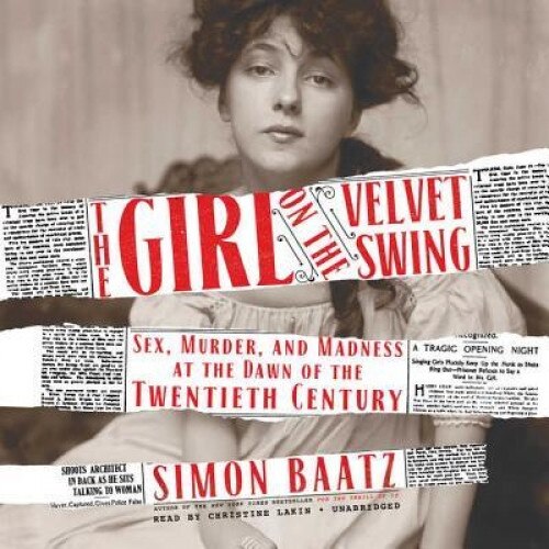 The Girl on the Velvet Swing: Sex, Murder, and Madness at the Dawn of the Twentieth Century, Simon Baatz (Author)
