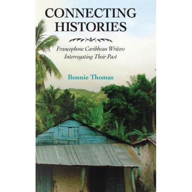 Connecting Histories: Francophone Caribbean Writers Interrogating Their Past, Bonnie Thomas (Author)