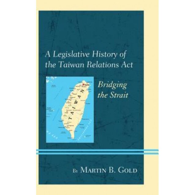 A Legislative History of the Taiwan Relations ACT: Bridging the Strait, Martin B. Gold (Author)