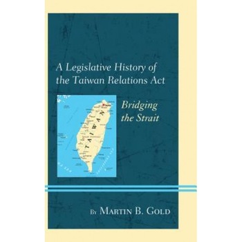 A Legislative History of the Taiwan Relations ACT: Bridging the Strait, Martin B. Gold (Author) A Legislative History of the Taiwan Relations ACT: Bridging the Strait, Martin B. Gold (Author)