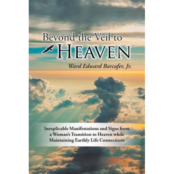 Beyond the Veil to Heaven: Inexplicable Manifestations and Signs from a Woman's Transition to Heaven While Maintaining Earthly Life Connections - Jr. Ward Edward Barcafer (Author)
