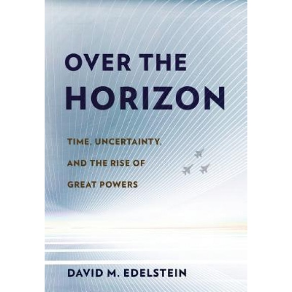 Over the Horizon: Time, Uncertainty, and the Rise of Great Powers, David M. Edelstein (Author)