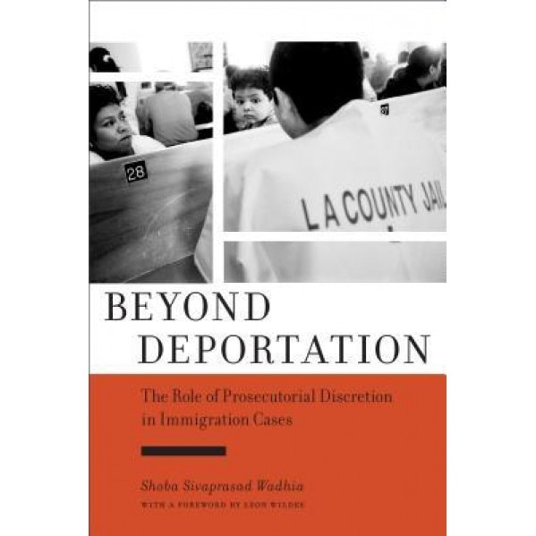 Beyond Deportation: The Role of Prosecutorial Discretion in Immigration Cases, Shoba Sivaprasad Wadhia (Author)