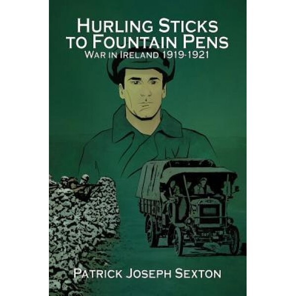 Hurling Sticks to Fountain Pens: War in Ireland 1919-1921, Patrick Joseph Sexton (Author)