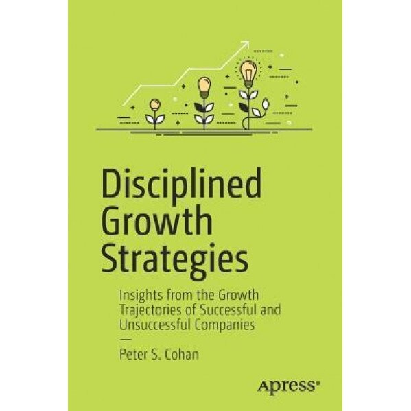 Disciplined Growth Strategies: Insights from the Growth Trajectories of Successful and Unsuccessful Companies - Peter S. Cohan (Author)