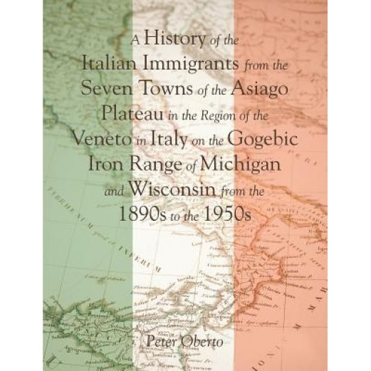 A History of the Italian Immigrants from the Seven Towns of the Asiago Plateau in the Region of the Veneto in Italy on the Gogebic Iron Range of Michi, Peter Oberto (Author)