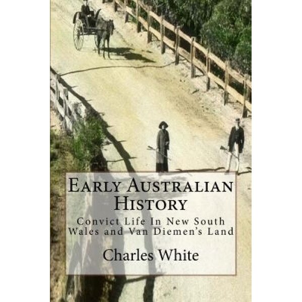 Early Australian History: Convict Life in New South Wales and Van Diemen's Land, Charles White (Author)