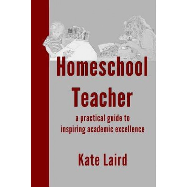 Homeschool Teacher: A Practical Guide to Inspiring Academic Excellence, Kate Laird (Author)
