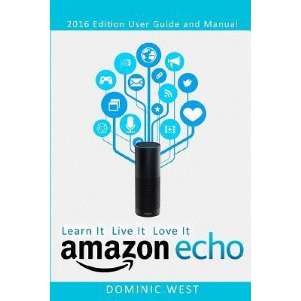 Amazon Echo: 2017 Edition - User Guide and Manual - Learn It Live It Love It, Dominic West (Author)