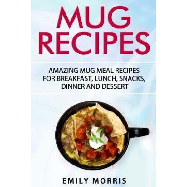 Mug Recipes: Amazing Mug Meal Recipes for Breakfast, Lunch, Snacks, Dinner and Dessert, Emily Morris (Author)