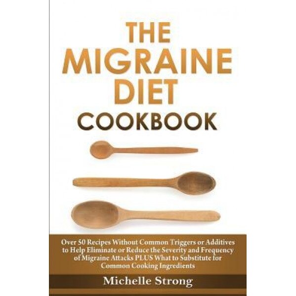 The Migraine Diet Cookbook: Over 50 Recipes Without Common Triggers or Additives to Help Eliminate or Reduce the Severity and Frequency of Migrain, Michelle Strong (Author)