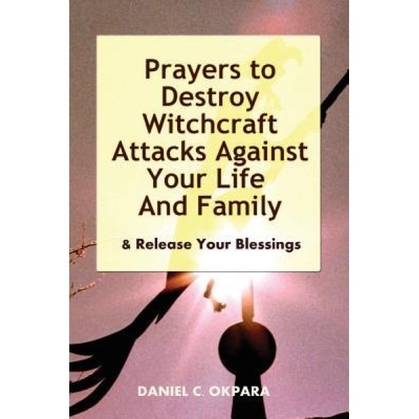 Prayers to Destroy Witchcraft Attacks Against Your Life & Family & Release Your Blessings, Daniel C. Okpara (Author)