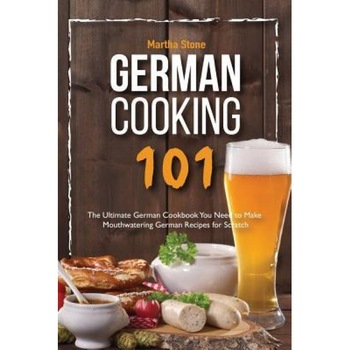 German Cooking 101: The Ultimate German Cookbook You Need to Make Mouthwatering German Recipes for Scratch, Martha Stone (Author) German Cooking 101: The Ultimate German Cookbook You Need to Make Mouthwatering German Recipes for Scratch, Martha Stone (Author)