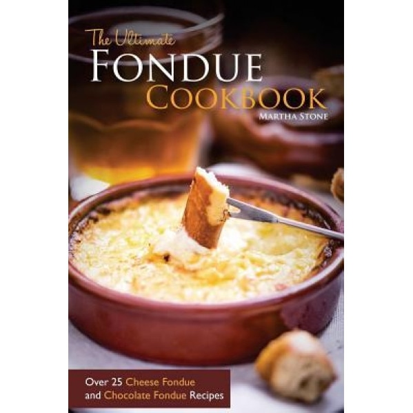 The Ultimate Fondue Cookbook: Over 25 Cheese Fondue and Chocolate Fondue Recipes - Your Guide to Making the Best Fondue Fountain Ever!, Martha Stone (Author)