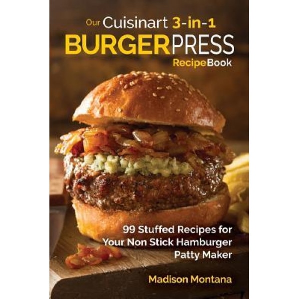 Our Cuisinart 3-In-1 Burger Press Cookbook: 99 Stuffed Recipes for Your Non Stick Hamburger Patty Maker, Madison Montana (Author)