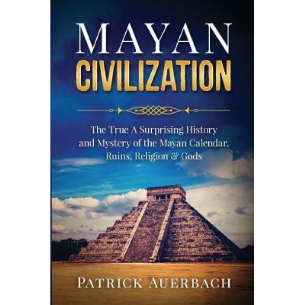 Mayan Civilization: The True and Surprising History and Mystery of the Mayan Calendar, Ruins, Religion & Gods, Patrick Auerbach (Author)