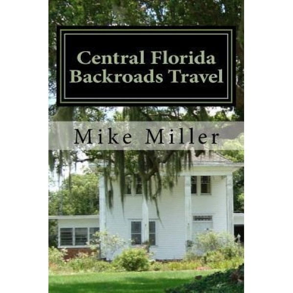 Central Florida Backroads Travel: Day Trips Off the Beaten Path, Mike Miller (Author)