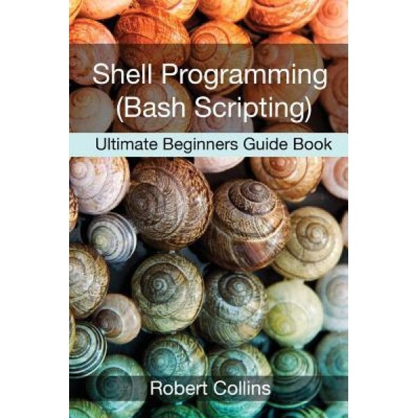 Shell Programming and Bash Scripting: Ultimate Beginners Guide Book, Robert Collins (Author)