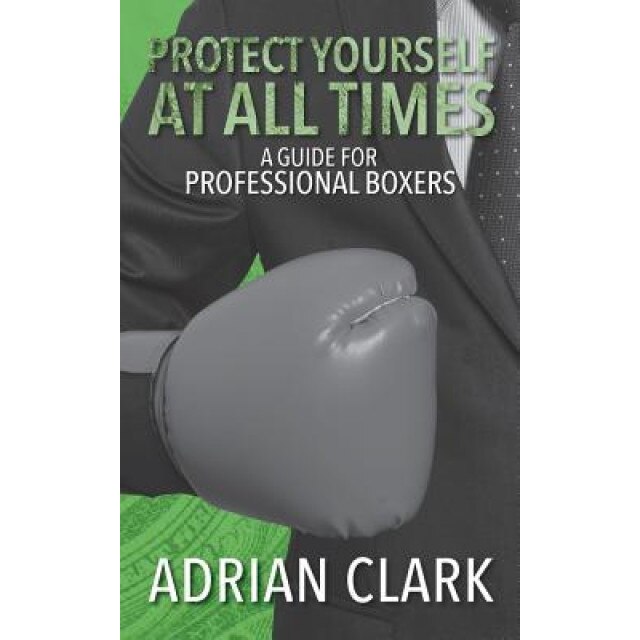 Protect Yourself at All Times: A Guide for Professional Boxers, MR Adrian Clark (Author)