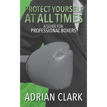 Protect Yourself at All Times: A Guide for Professional Boxers, MR Adrian Clark (Author) Protect Yourself at All Times: A Guide for Professional Boxers, MR Adrian Clark (Author)