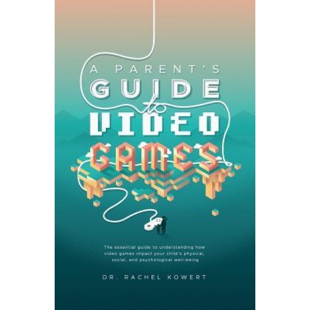 A Parent's Guide to Video Games: The Essential Guide to Understanding How Video Games Impact Your Child's Physical, Social, and Psychological Well-Bei, Dr Rachel Kowert (Author)