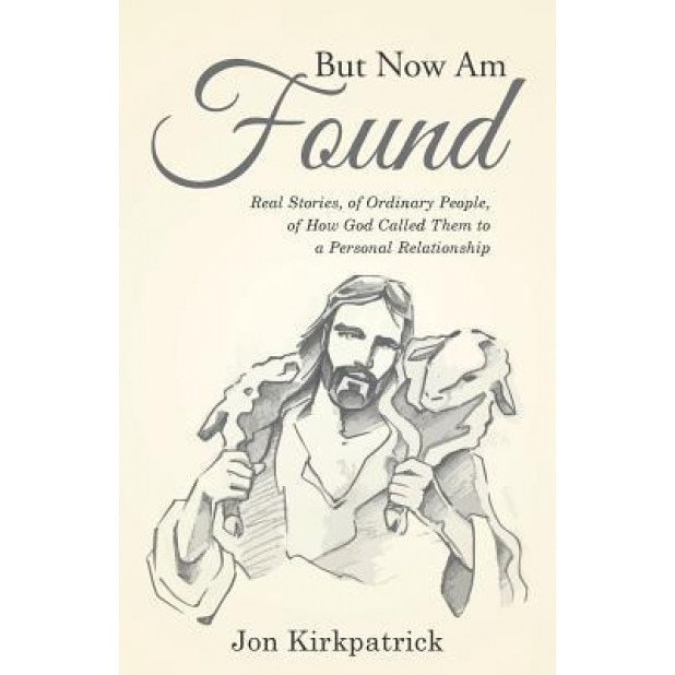 But Now Am Found: Real Stories, of Ordinary People, of How God Called Them to a Personal Relationship, Jon Kirkpatrick (Author)