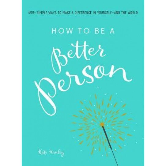 How to Be a Better Person: 300 Simple Ways to Make a Difference in Yourself--And the World, Kate Hanley (Author)