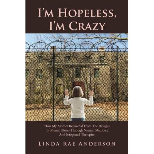 I'm Hopeless, I'm Crazy: How My Mother Recovered from the Ravages of Mental Illness Through Natural Medicine and Integrated Therapies, Linda Rae Anderson (Author)