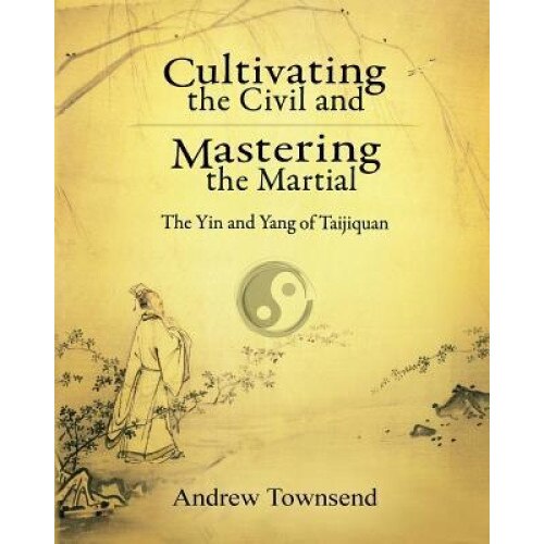 Cultivating the Civil and Mastering the Martial: The Yin and Yang of Taijiquan, Andrew Townsend (Author)