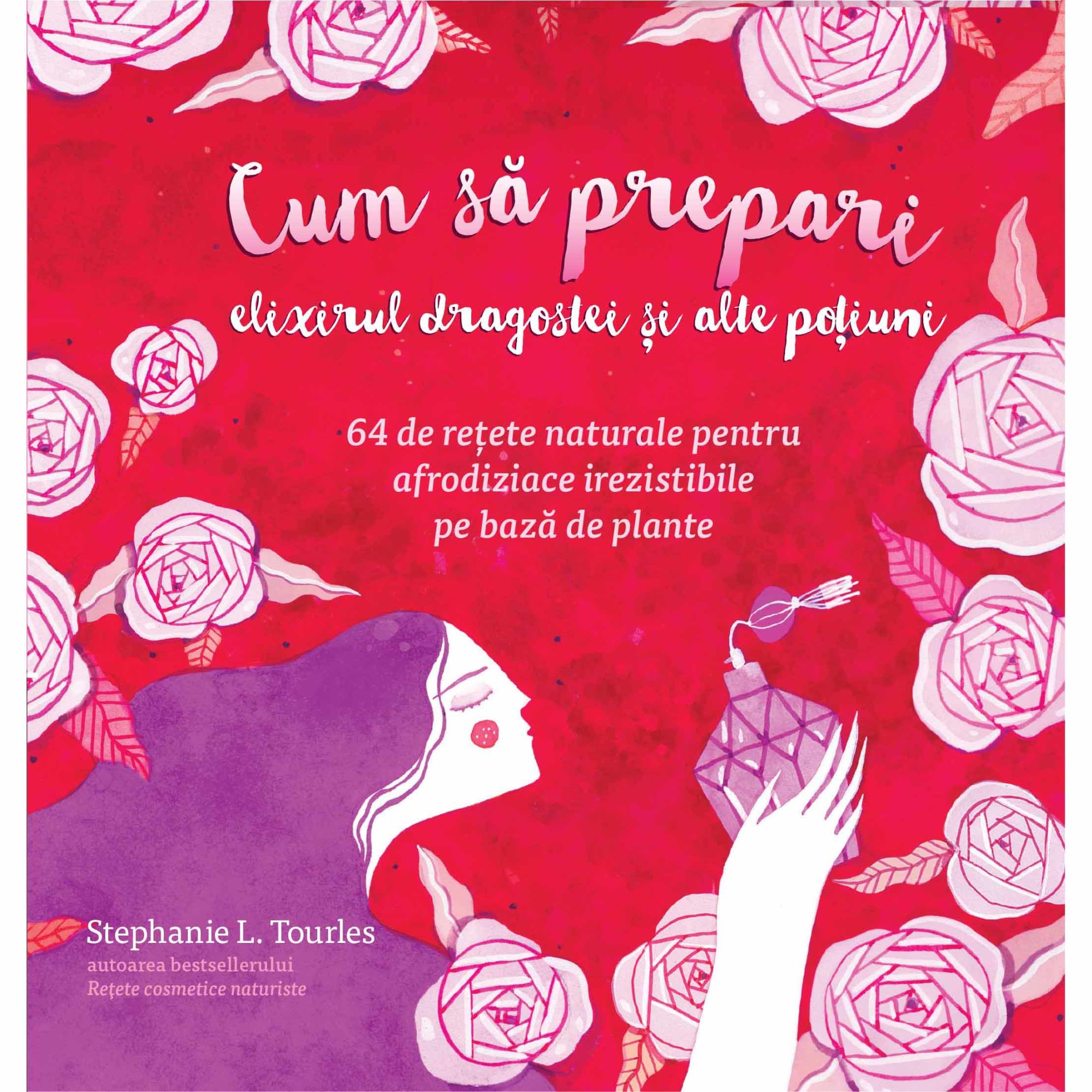 Cum sa prepari elixirul dragostei si alte potiuni. 64 de retete naturale pentru afrodiziace irezistibile pe baza de plante - Stephanie L. Tourles