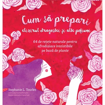 Cum sa prepari elixirul dragostei si alte potiuni. 64 de retete naturale pentru afrodiziace irezistibile pe baza de plante - Stephanie L. Tourles Cum sa prepari elixirul dragostei si alte potiuni. 64 de retete naturale pentru afrodiziace irezistibile pe baza de plante - Stephanie L. Tourles