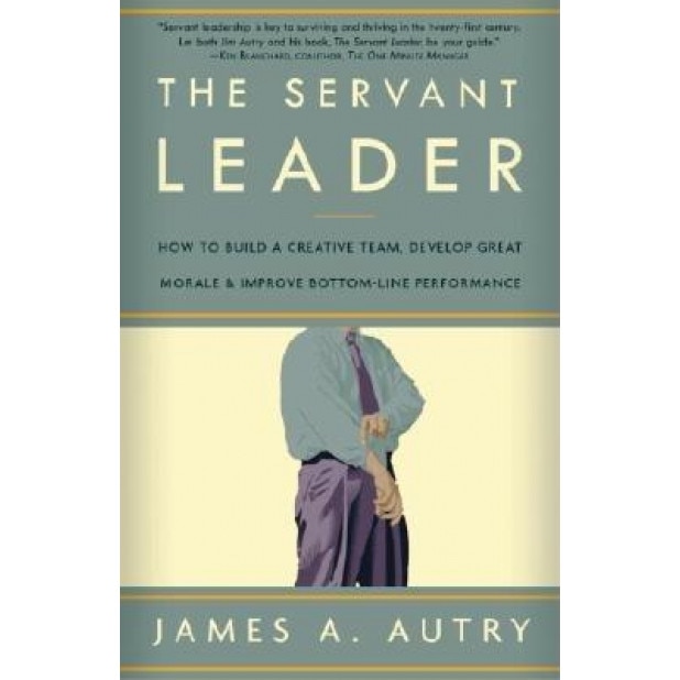 The Servant Leader: How to Build a Creative Team, Develop Great Morale, and Improve Bottom-Line Performance, James A. Autry