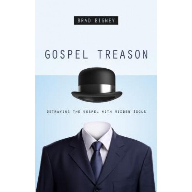 Gospel Treason: Betraying the Gospel with Hidden Idols, Brad Bigney (Author)