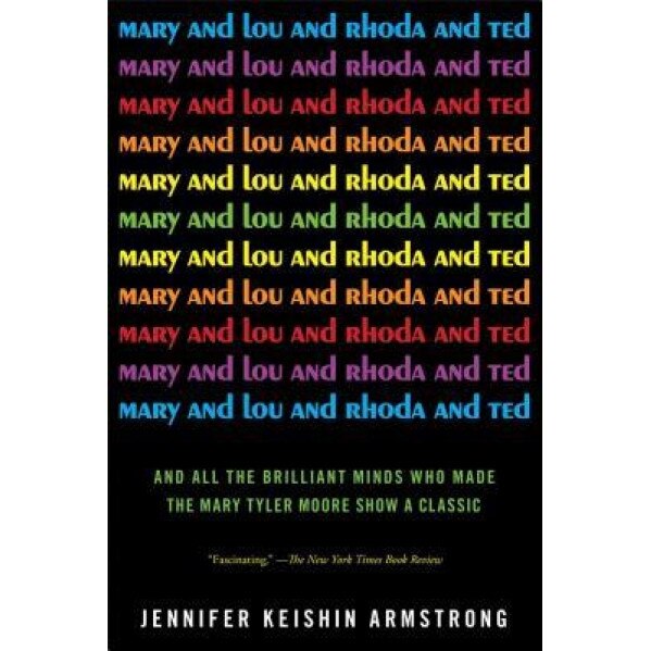Mary and Lou and Rhoda and Ted: And All the Brilliant Minds Who Made the Mary Tyler Moore Show a Classic, Jennifer Keishin Armstrong (Author)