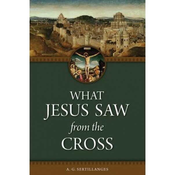 What Jesus Saw from the Cross, A. G. Sertillanges (Author)