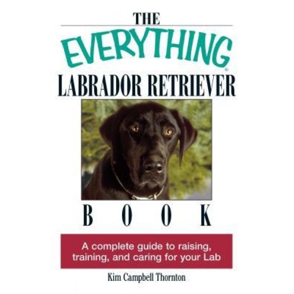 The Everything Labrador Retriever Book: A Complete Guide to Raising, Training, and Caring for Your Lab, Kim Campbell Thornton